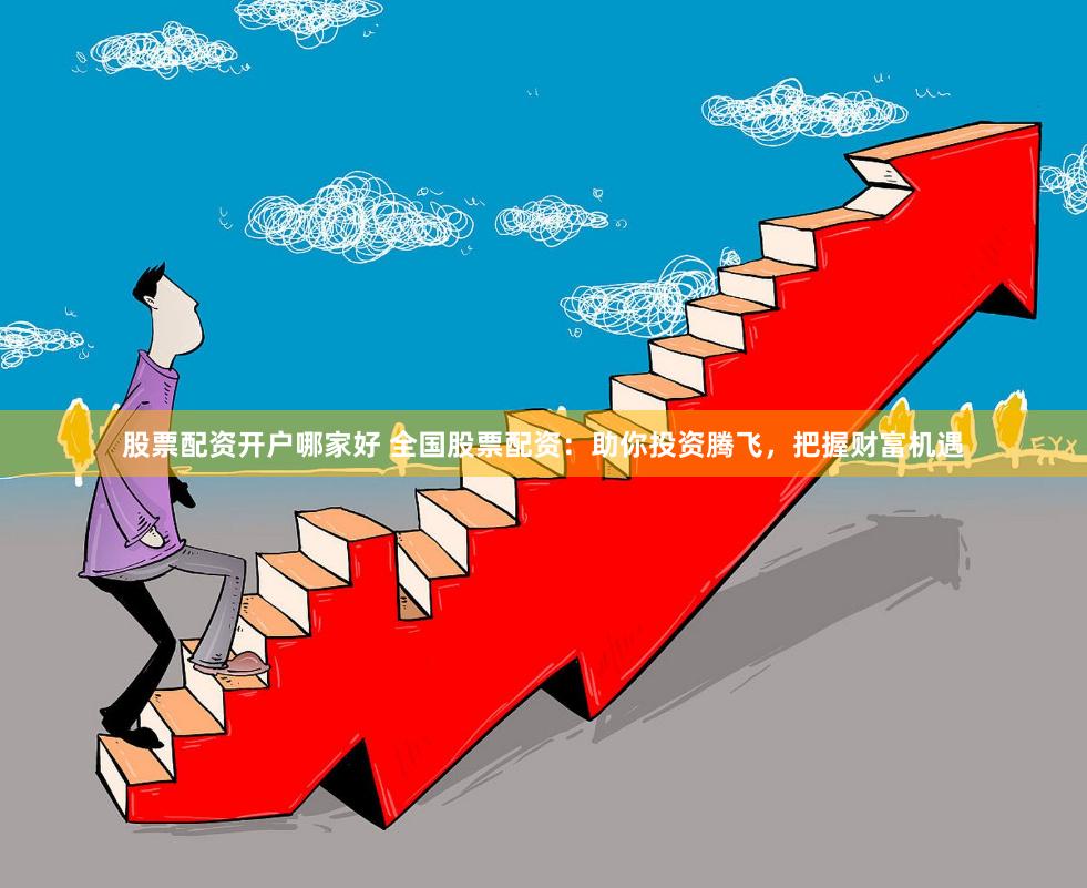 股票配资开户哪家好 全国股票配资：助你投资腾飞，把握财富机遇