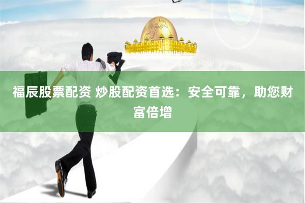 福辰股票配资 炒股配资首选：安全可靠，助您财富倍增