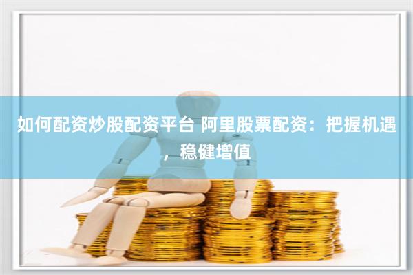 如何配资炒股配资平台 阿里股票配资：把握机遇，稳健增值
