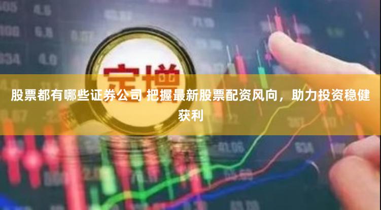 股票都有哪些证券公司 把握最新股票配资风向，助力投资稳健获利