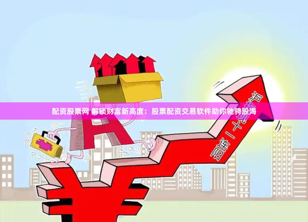 配资股票网 解锁财富新高度：股票配资交易软件助你驰骋股海