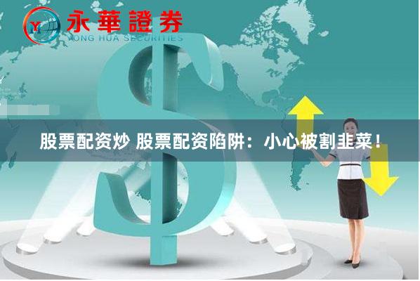 股票配资炒 股票配资陷阱：小心被割韭菜！