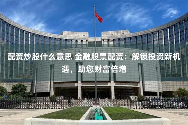 配资炒股什么意思 金融股票配资：解锁投资新机遇，助您财富倍增