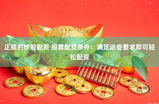 正规的炒股配资 股票配资条件：满足这些要求即可轻松配资
