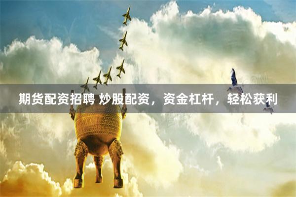 期货配资招聘 炒股配资，资金杠杆，轻松获利