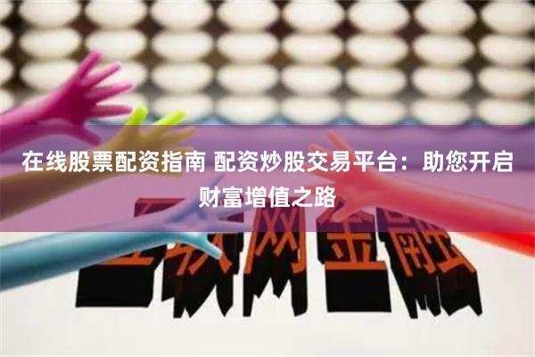 在线股票配资指南 配资炒股交易平台：助您开启财富增值之路