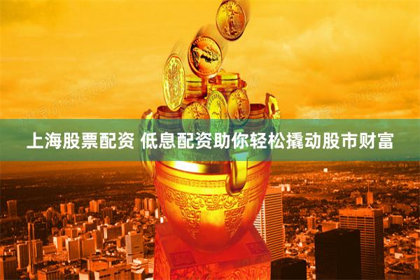 上海股票配资 低息配资助你轻松撬动股市财富
