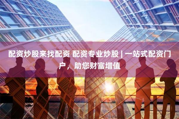 配资炒股来找配资 配资专业炒股 | 一站式配资门户，助您财富增值