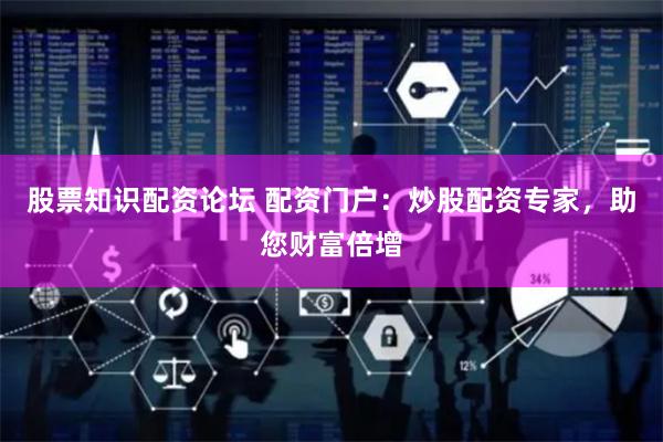 股票知识配资论坛 配资门户：炒股配资专家，助您财富倍增