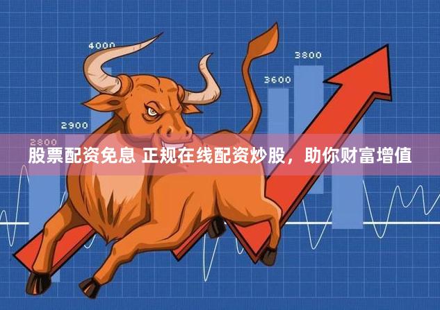 股票配资免息 正规在线配资炒股，助你财富增值