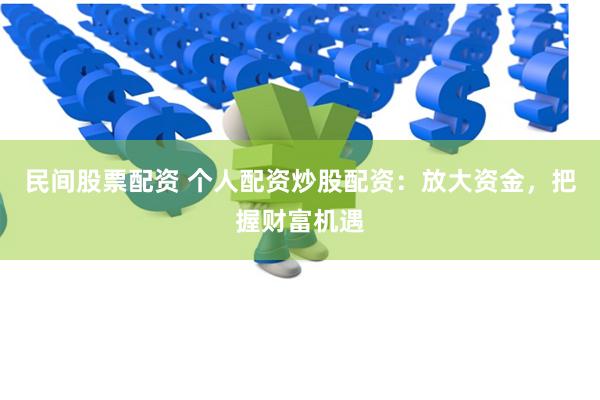 民间股票配资 个人配资炒股配资：放大资金，把握财富机遇