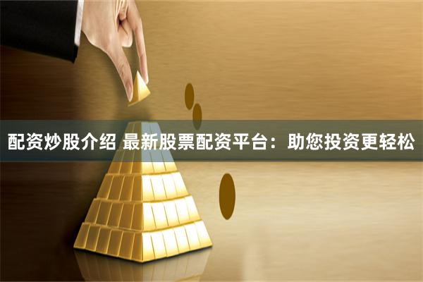 配资炒股介绍 最新股票配资平台：助您投资更轻松