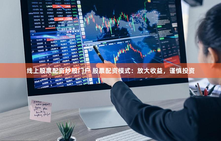 线上股票配资炒股门户 股票配资模式：放大收益，谨慎投资