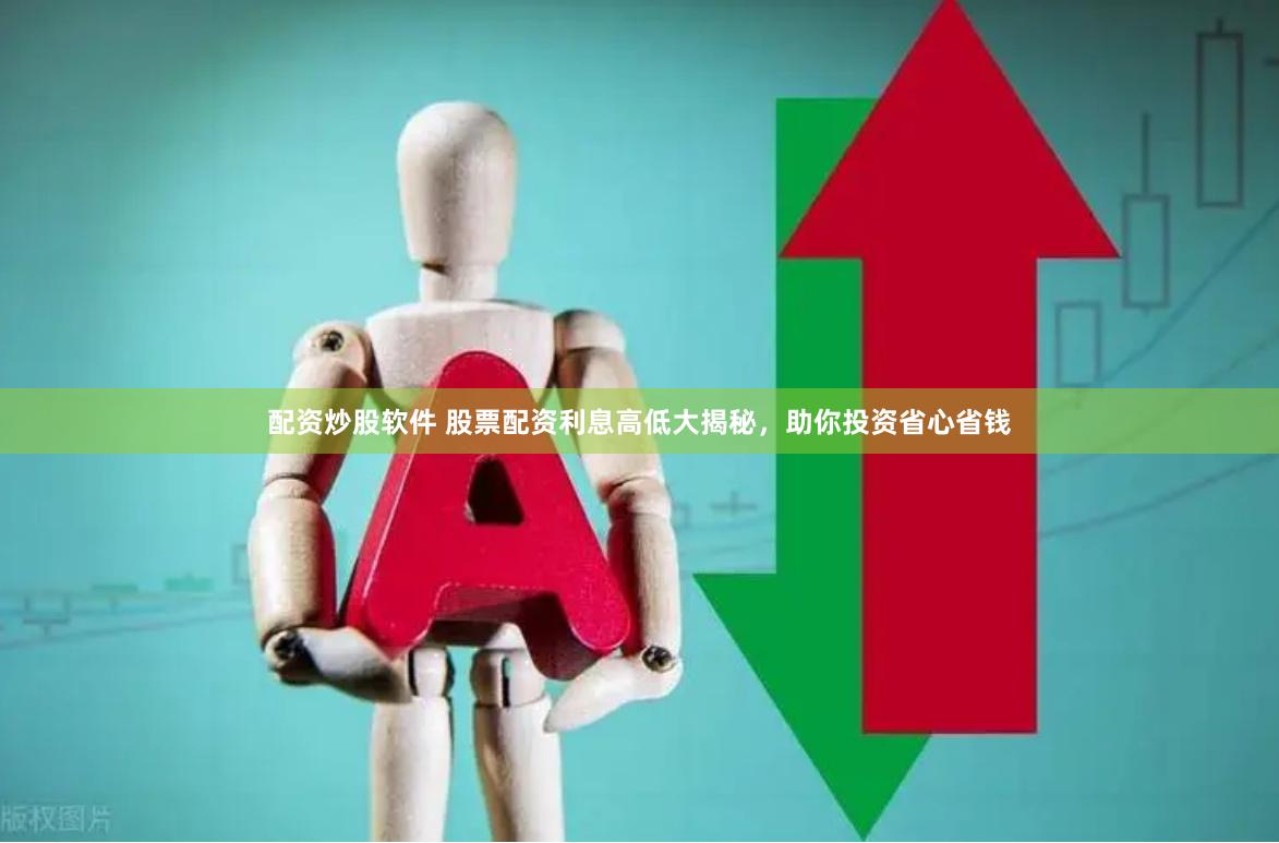 配资炒股软件 股票配资利息高低大揭秘，助你投资省心省钱