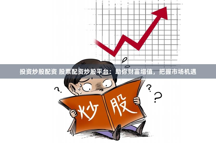 投资炒股配资 股票配资炒股平台：助你财富增值，把握市场机遇