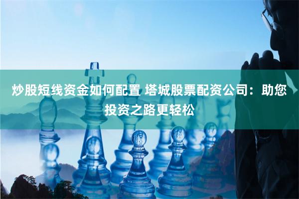 炒股短线资金如何配置 塔城股票配资公司：助您投资之路更轻松