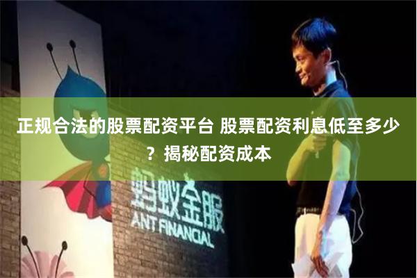 正规合法的股票配资平台 股票配资利息低至多少？揭秘配资成本