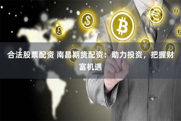 合法股票配资 南昌期货配资：助力投资，把握财富机遇