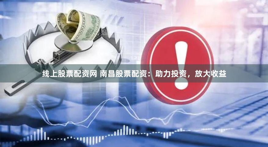 线上股票配资网 南昌股票配资：助力投资，放大收益
