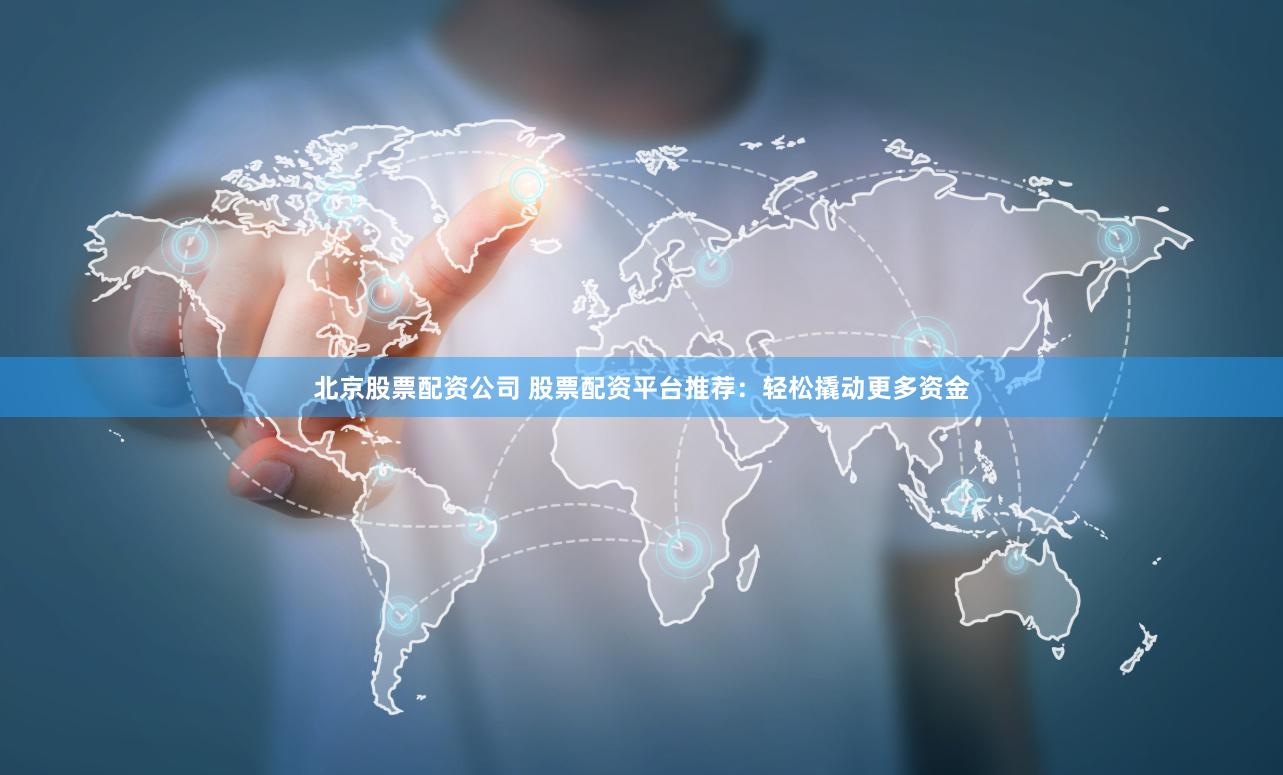 北京股票配资公司 股票配资平台推荐：轻松撬动更多资金