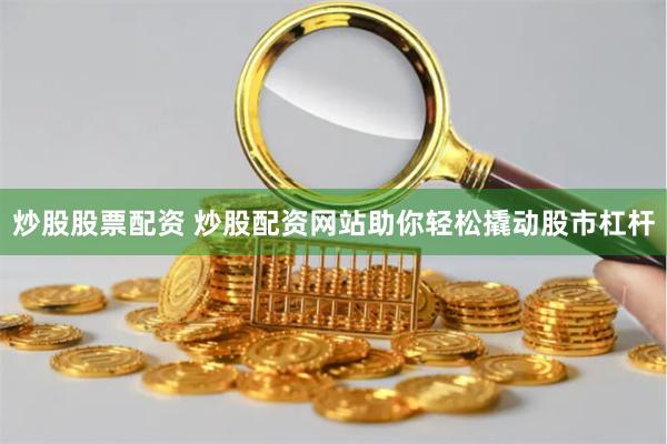 炒股股票配资 炒股配资网站助你轻松撬动股市杠杆