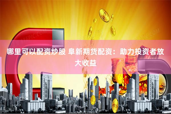 哪里可以配资炒股 阜新期货配资：助力投资者放大收益