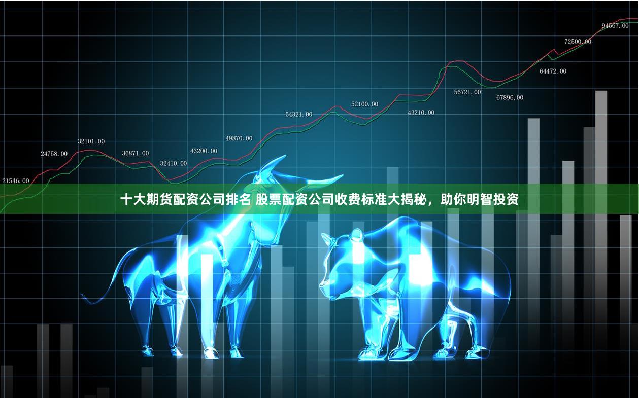 十大期货配资公司排名 股票配资公司收费标准大揭秘，助你明智投资