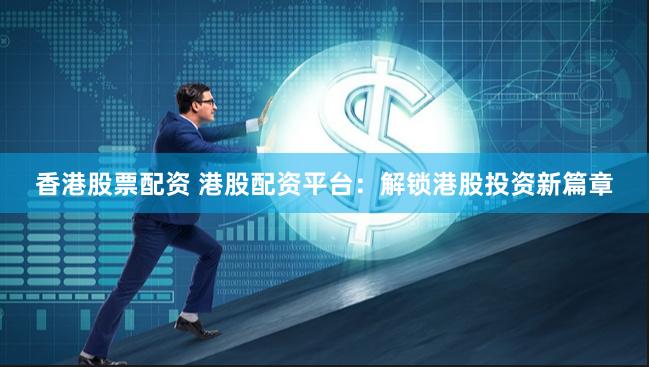 香港股票配资 港股配资平台：解锁港股投资新篇章