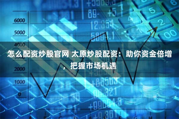 怎么配资炒股官网 太原炒股配资：助你资金倍增，把握市场机遇