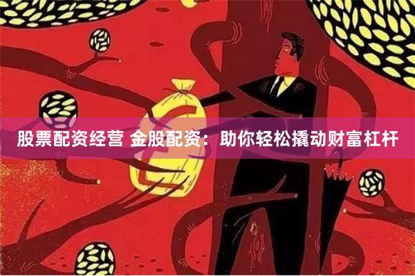 股票配资经营 金股配资：助你轻松撬动财富杠杆
