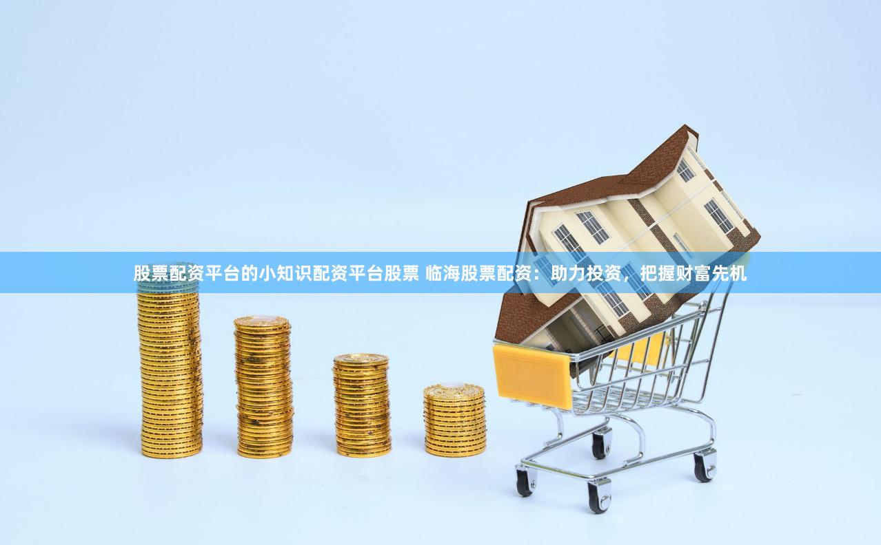 股票配资平台的小知识配资平台股票 临海股票配资：助力投资，把握财富先机