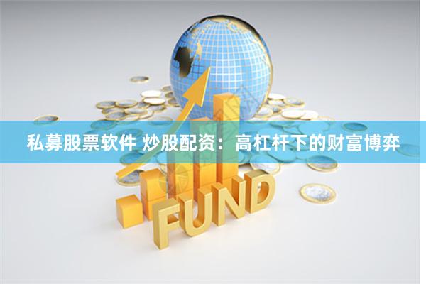 私募股票软件 炒股配资：高杠杆下的财富博弈