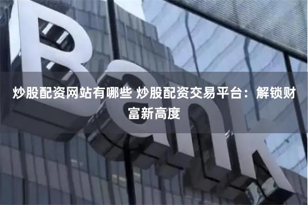 炒股配资网站有哪些 炒股配资交易平台：解锁财富新高度