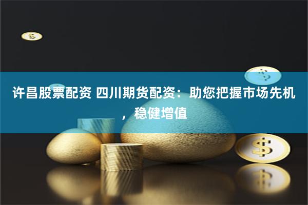许昌股票配资 四川期货配资：助您把握市场先机，稳健增值