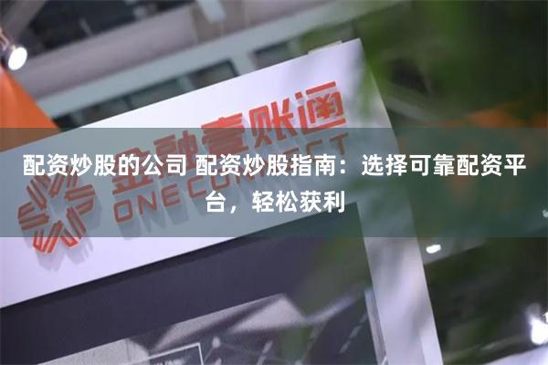 配资炒股的公司 配资炒股指南：选择可靠配资平台，轻松获利