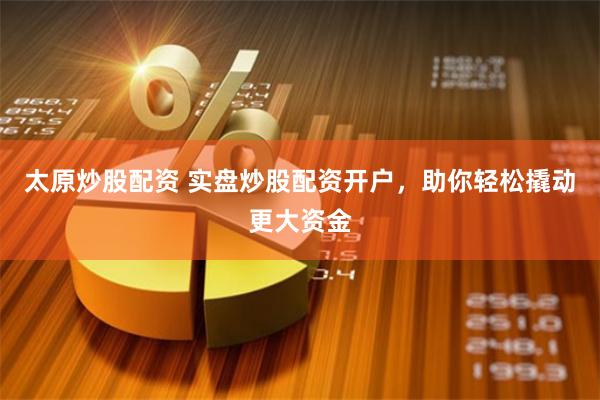 太原炒股配资 实盘炒股配资开户，助你轻松撬动更大资金