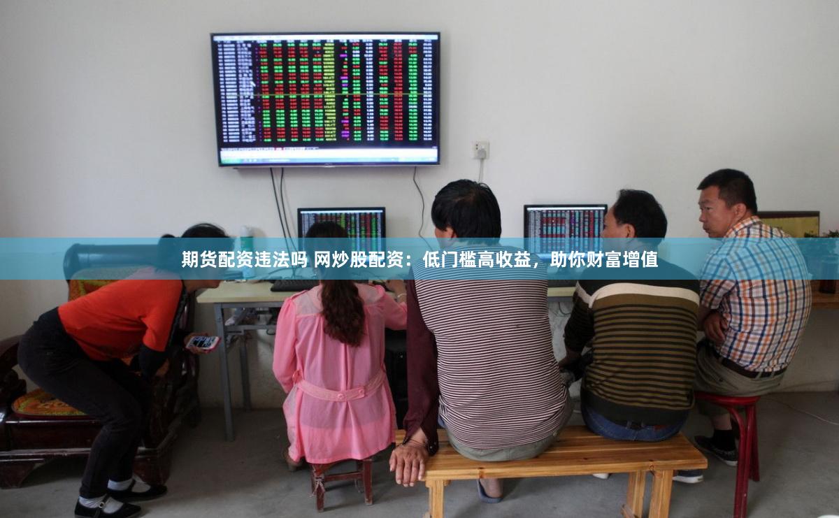 期货配资违法吗 网炒股配资：低门槛高收益，助你财富增值