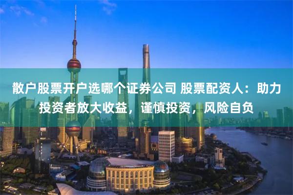 散户股票开户选哪个证券公司 股票配资人：助力投资者放大收益，谨慎投资，风险自负