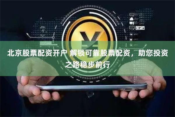 北京股票配资开户 解锁可靠股票配资，助您投资之路稳步前行