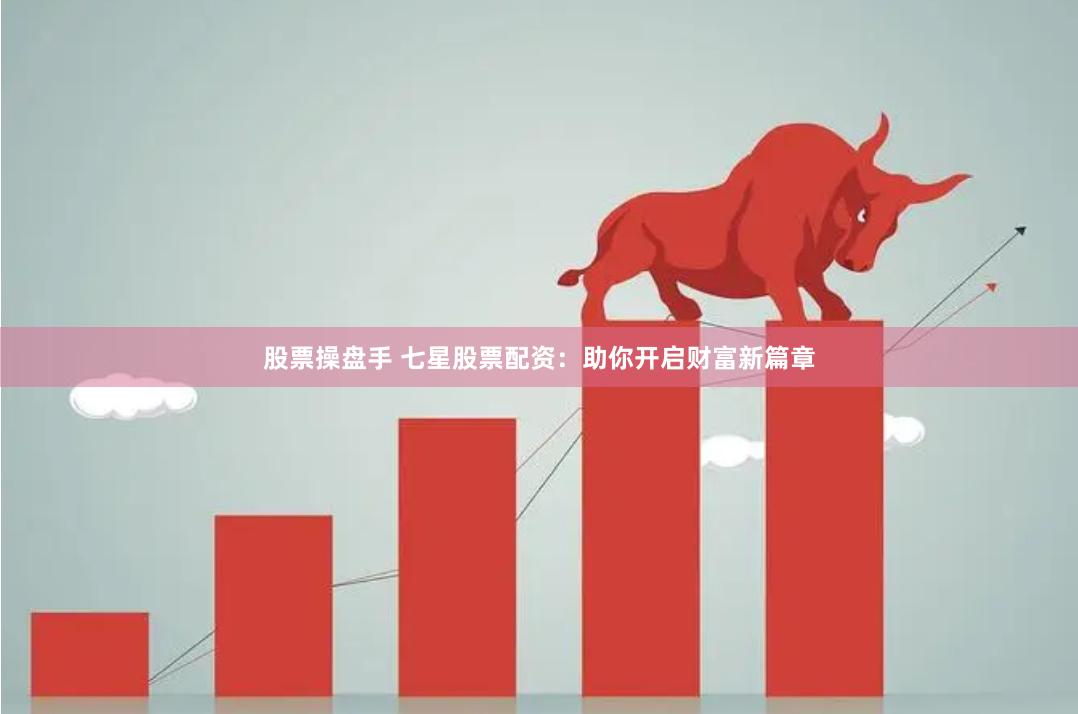 股票操盘手 七星股票配资：助你开启财富新篇章