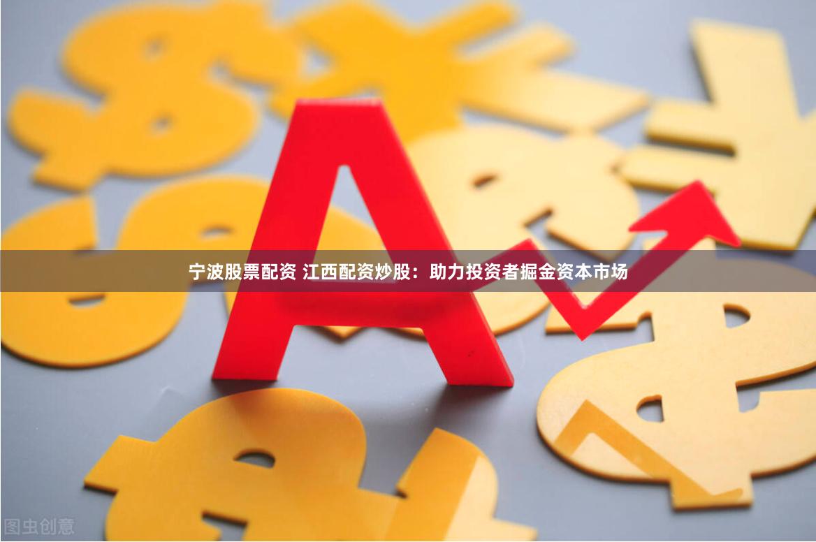 宁波股票配资 江西配资炒股：助力投资者掘金资本市场