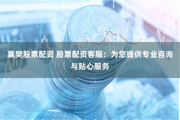 襄樊股票配资 股票配资客服：为您提供专业咨询与贴心服务