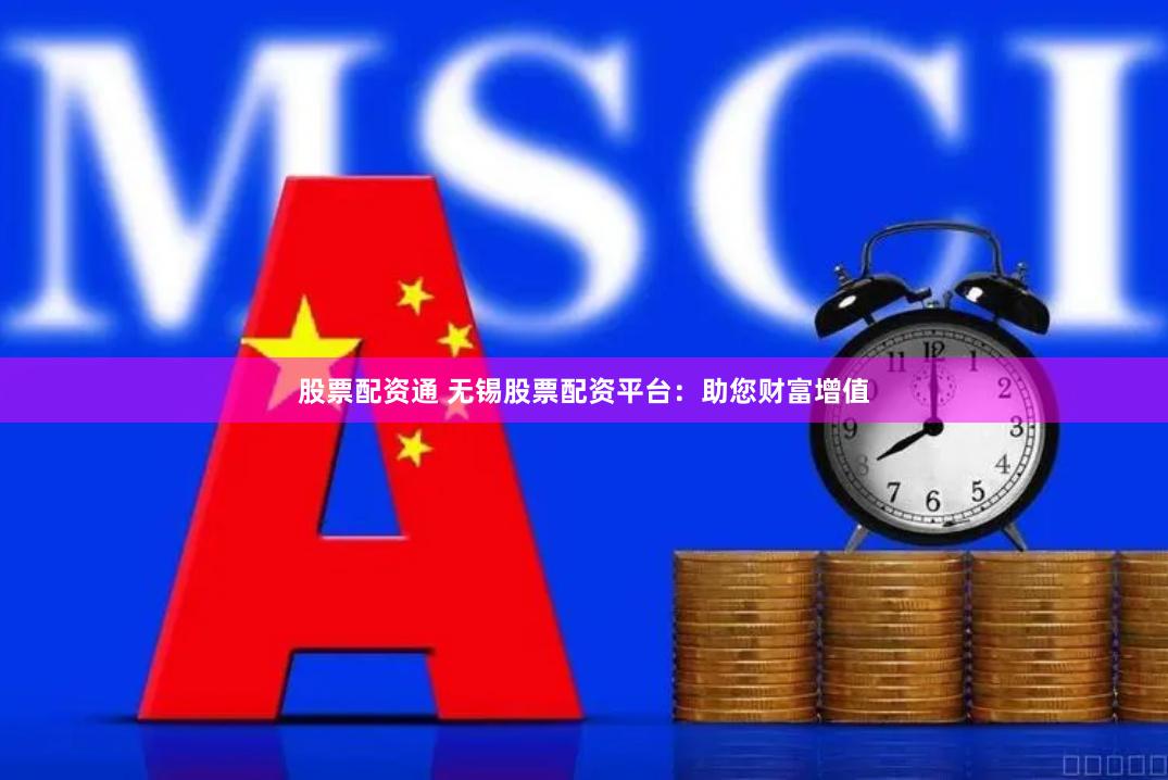 股票配资通 无锡股票配资平台：助您财富增值