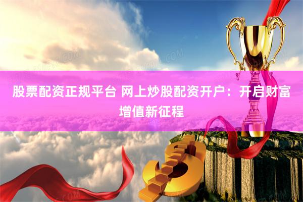 股票配资正规平台 网上炒股配资开户：开启财富增值新征程