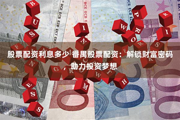 股票配资利息多少 番禺股票配资：解锁财富密码，助力投资梦想