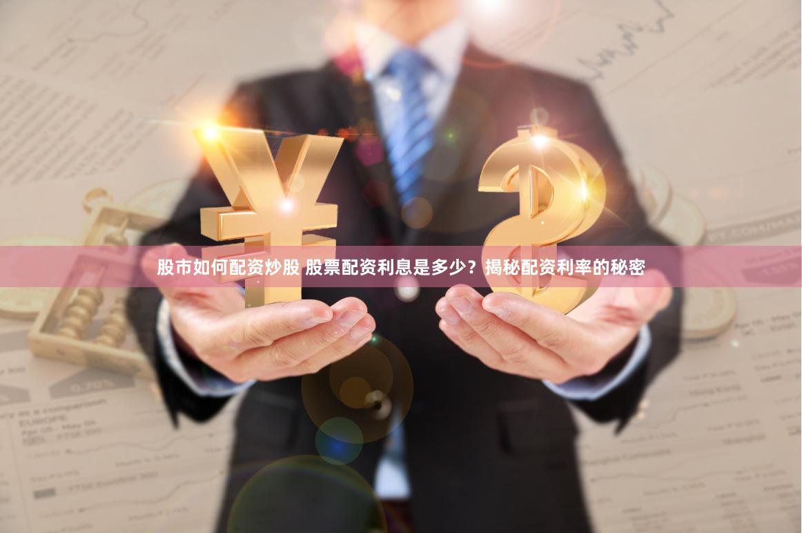 股市如何配资炒股 股票配资利息是多少？揭秘配资利率的秘密