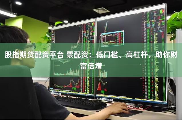 股指期货配资平台 票配资：低门槛、高杠杆，助你财富倍增