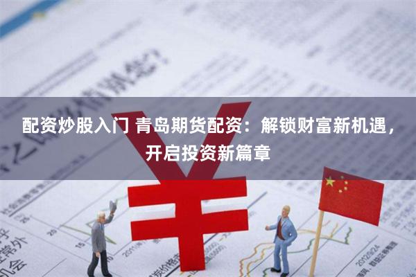 配资炒股入门 青岛期货配资：解锁财富新机遇，开启投资新篇章