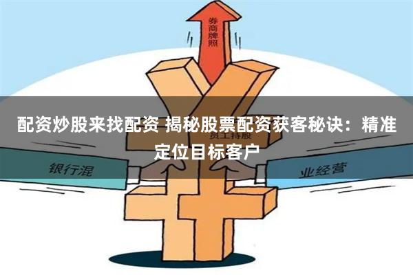 配资炒股来找配资 揭秘股票配资获客秘诀：精准定位目标客户