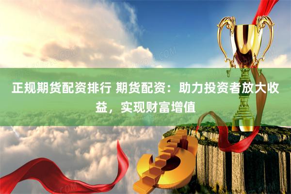 正规期货配资排行 期货配资：助力投资者放大收益，实现财富增值